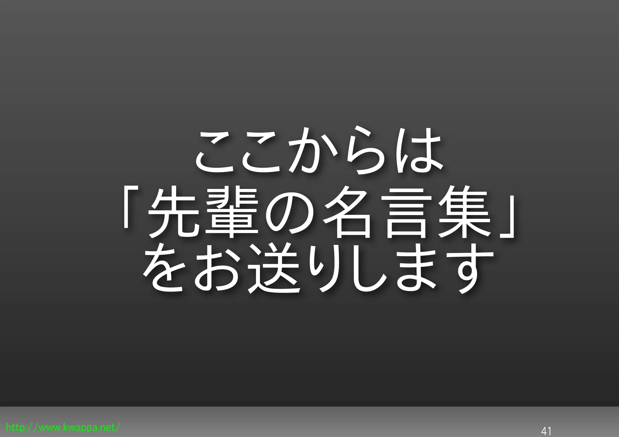 ここからは
                    「先輩の名言集」
                     をお送りします

http://www.kwappa.net/         41
 