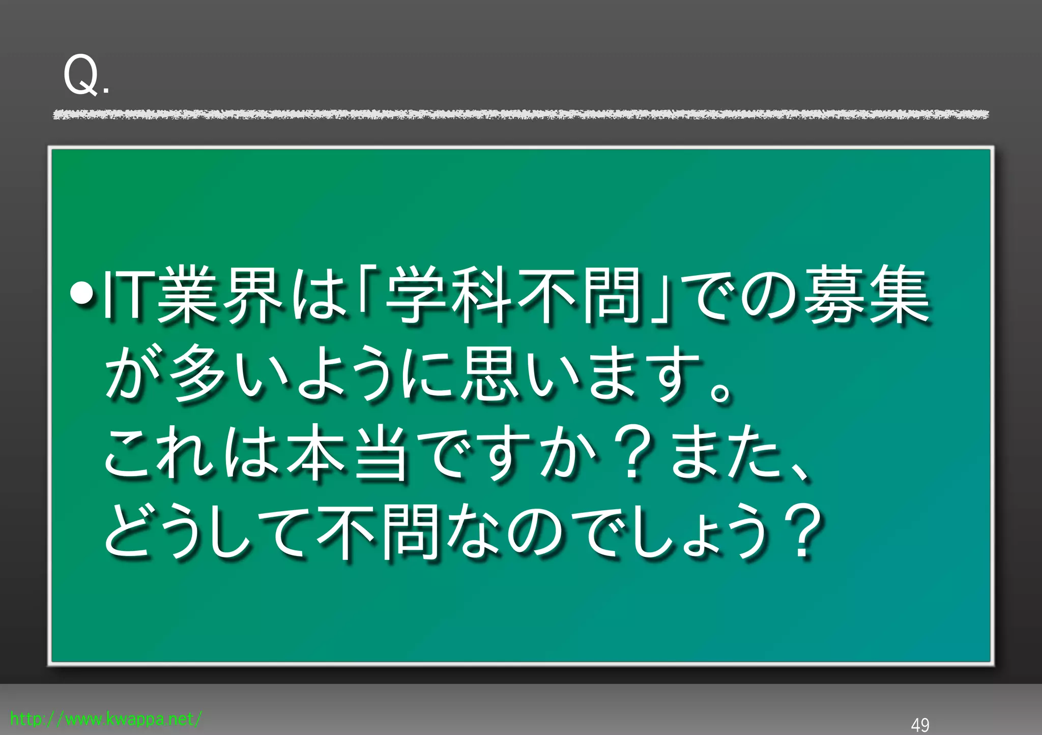 Q.


      •IT業界は「学科不問」での募集
       が多いように思います。
       これは本当ですか？また、
       どうして不問なのでしょう？

http://www.kwappa.net/   49
 