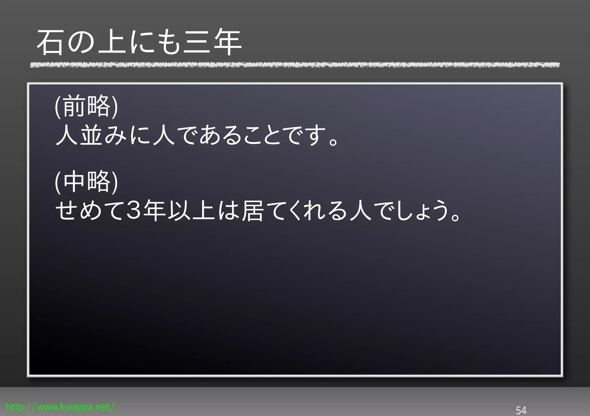 石の上にも三年

         (前略)
         人並みに人であることです。
         (中略)
         せめて３年以上は居てくれる人でしょう。




http://www.kwappa.net/         54
 
