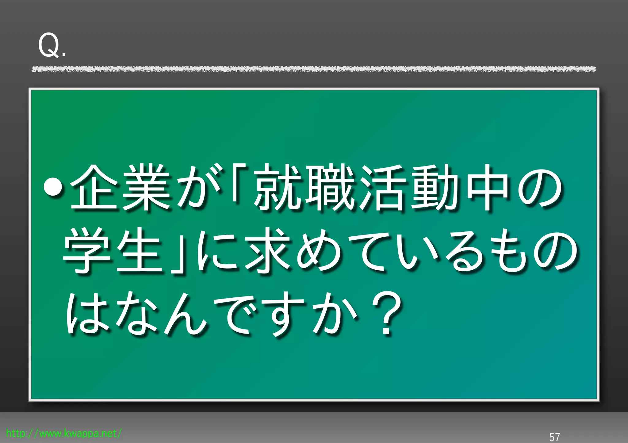Q.



      •企業が「就職活動中の
       学生」に求めているもの
       はなんですか？
http://www.kwappa.net/   57
 