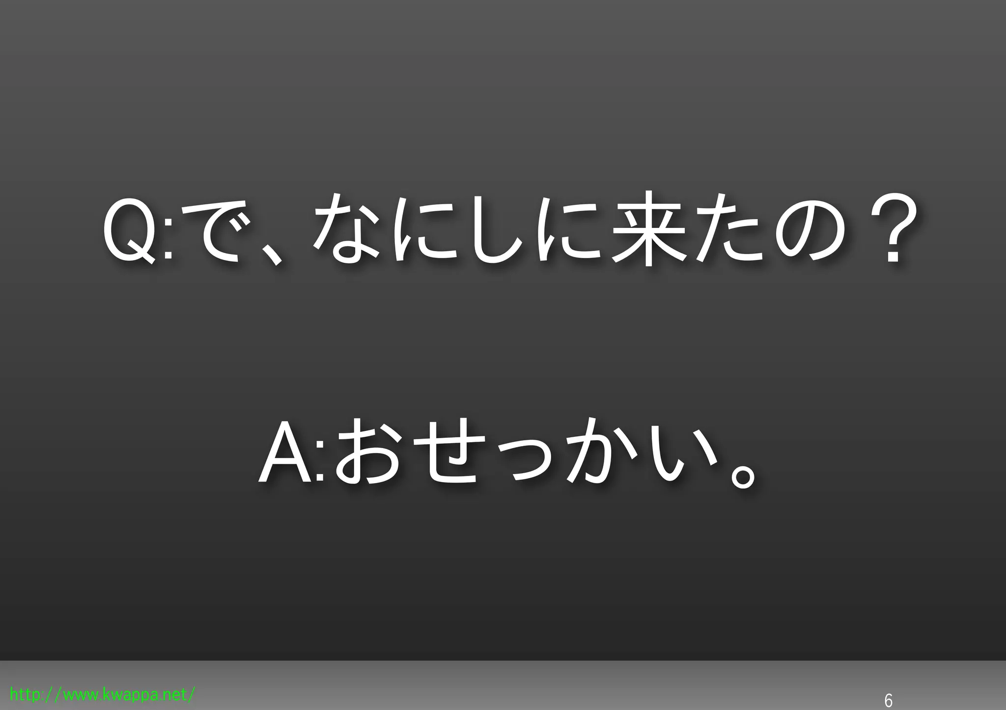 Q:で、なにしに来たの？

                         A:おせっかい。

http://www.kwappa.net/              6
 