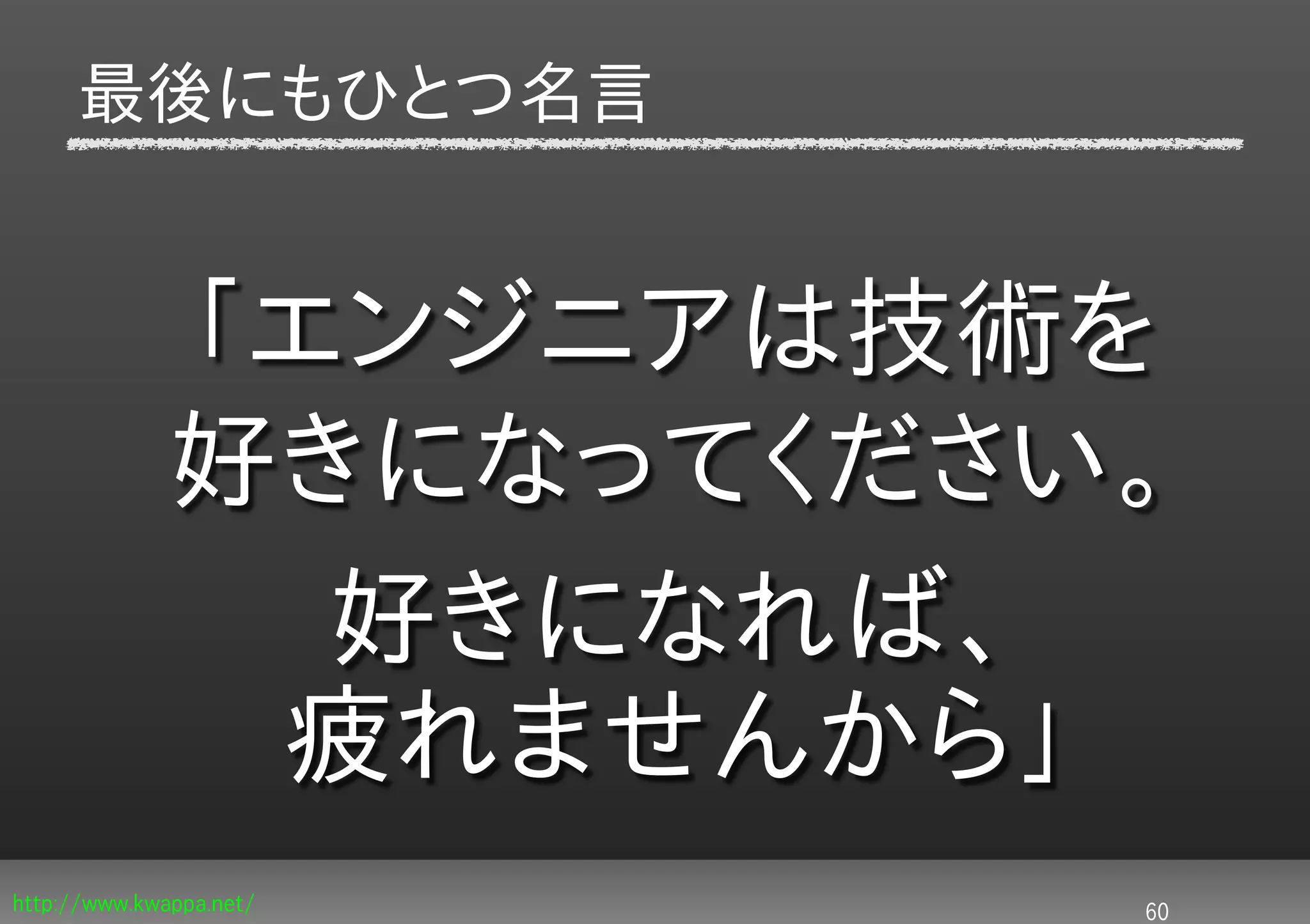 最後にもひとつ名言


             「エンジニアは技術を
             好きになってください。
               好きになれば、
              疲れませんから」
http://www.kwappa.net/   60
 