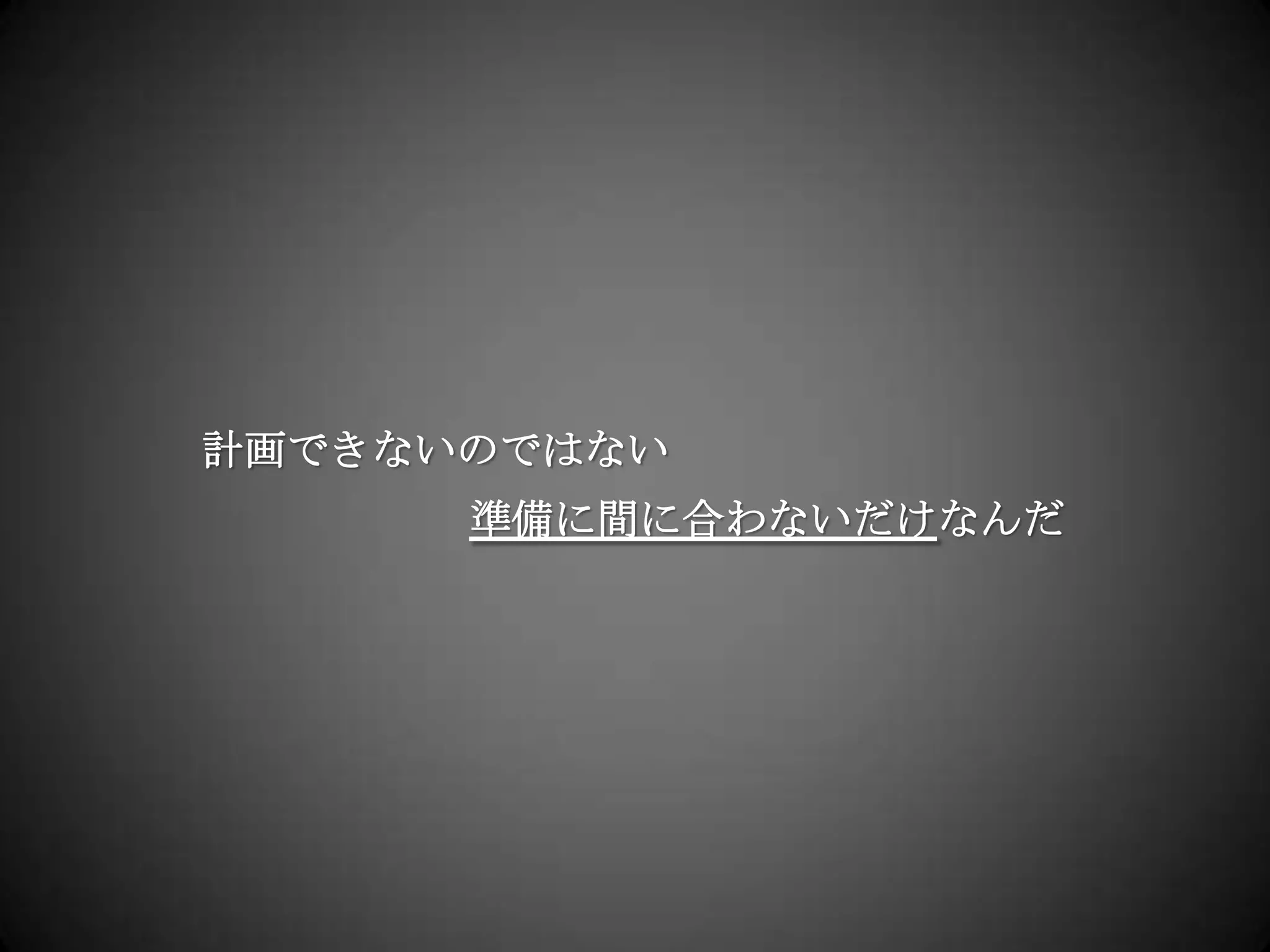 計画できないのではない準備に間に合わないだけなんだ
