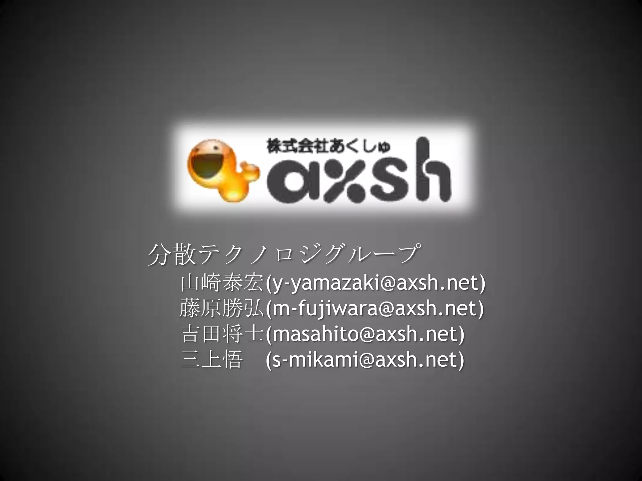 分散テクノロジグループ山崎泰宏(y-yamazaki@axsh.net)藤原勝弘(m-fujiwara@axsh.net)吉田将士(masahito@axsh.net)三上悟　(s-mikami@axsh.net)