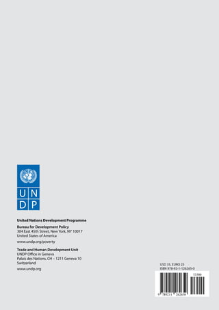 United Nations Development Programme
Bureau for Development Policy
304 East 45th Street, New York, NY 10017
United States of America
www.undp.org/poverty

Trade and Human Development Unit
UNDP Office in Geneva
Palais des Nations, CH – 1211 Geneva 10
Switzerland                                USD 35, EURO 25
www.undp.org                               ISBN 978-92-1-126265-0
 