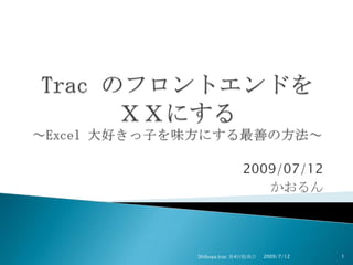 Trac のフロントエンドをＸＸにする～Excel 大好きっ子を味方にする最善の方法～ 2009/07/12 かおるん 2009/7/12 Shibuya.trac 第4回勉強会 1 