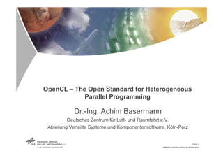 OpenCL – The Open Standard for Heterogeneous
            Parallel Programming

            Dr.-Ing. Achim Basermann
          Deutsches Zentrum für Luft- und Raumfahrt e.V.
 Abteilung Verteilte Systeme und Komponentensoftware, Köln-Porz


                                                                                     Folie 1
                                                   20090714-1 TechTalk OpenCL SC-VK Basermann
 