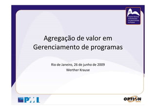 Agregação de valor em
Gerenciamento de programas

     Rio de Janeiro, 26 de junho de 2009
               Werther Krause
 