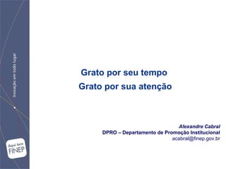 Alexandre Cabral DPRO – Departamento de Promoção Institucional [email_address] Grato por seu tempo  Grato por sua atenção 