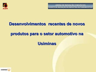 Desenvolvimentos  recentes de novos produtos para o setor automotivo na Usiminas Caso foco: Aço Complex Phase para  rodas automotivas   