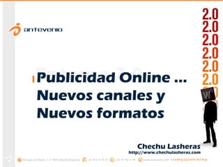 Entorno 2.0
         Publicidad Online …
           Nuevos canales y
           Nuevos formatos

                                                                                       Chechu Lasheras
                                                                              http://www.chechulasheras.com
Marqués de Riscal, 11 2ª 28010 Madrid (España)   +34 914 14 91 91   +34 91 702 17 99    www.antevenio.com   Leading Spanish Ad Rep
 