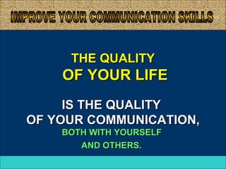 THE QUALITY
                OF YOUR LIFE
        IS THE QUALITY
   OF YOUR COMMUNICATION,
                BOTH WITH YOURSELF
                   AND OTHERS.
July 17, 2009                        14
 