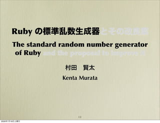 Ruby の標準乱数生成器とその改良案
       The standard random number generator
        of Ruby and the proposal to improve it

                      村田 賢太
                     Kenta Murata




                          12
2009年7月18日土曜日
 