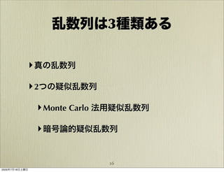 乱数列は3種類ある

            ‣ 真の乱数列

            ‣ 2つの疑似乱数列

                ‣ Monte Carlo 法用疑似乱数列

                ‣ 暗号論的疑似乱数列


                             16
2009年7月18日土曜日
 