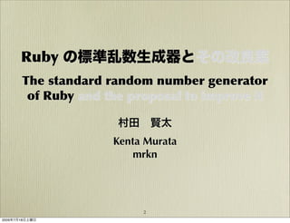 Ruby の標準乱数生成器とその改良案
       The standard random number generator
        of Ruby and the proposal to improve it

                      村田 賢太
                     Kenta Murata
                         mrkn




                          2
2009年7月18日土曜日
 