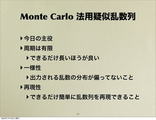Monte Carlo 法用疑似乱数列

            ‣ 今日の主役
            ‣ 周期は有限
              ‣ できるだけ長いほうが良い
            ‣ 一様性
              ‣ 出力される乱数の分布が偏ってないこと
            ‣ 再現性
              ‣ できるだけ簡単に乱数列を再現できること

                         17
2009年7月18日土曜日
 