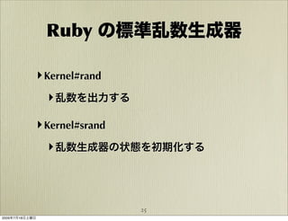 Ruby の標準乱数生成器

            ‣ Kernel#rand
                ‣ 乱数を出力する

            ‣ Kernel#srand
                ‣ 乱数生成器の状態を初期化する



                             25
2009年7月18日土曜日
 