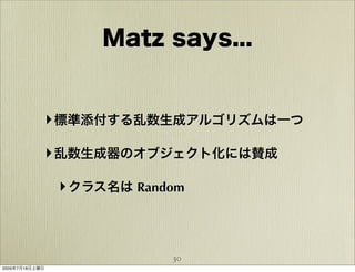 Matz says...


            ‣ 標準添付する乱数生成アルゴリズムは一つ

            ‣ 乱数生成器のオブジェクト化には賛成

                ‣ クラス名は Random



                            30
2009年7月18日土曜日
 