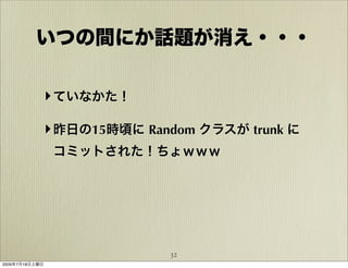 いつの間にか話題が消え・・・

            ‣ ていなかた！

            ‣ 昨日の15時頃に Random クラスが trunk に
                コミットされた！ちょｗｗｗ




                          32
2009年7月18日土曜日
 