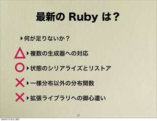 最新の Ruby は？

            ‣ 何が足りないか？

                ‣ 複数の生成器への対応

                ‣ 状態のシリアライズとリストア

                ‣ 一様分布以外の分布関数

                ‣ 拡張ライブラリへの御心遣い

                         33
2009年7月18日土曜日
 