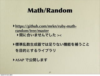 Math/Random

            ‣ https://github.com/mrkn/ruby-math-
                random/tree/master
                 ‣ 間に合いませんでした ><

            ‣ 標準乱数生成器では足りない機能を補うこと
                を目的とするライブラリ

            ‣ ASAP で公開します

                                36
2009年7月18日土曜日
 