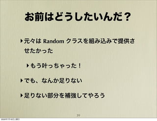 お前はどうしたいんだ？

            ‣ 元々は Random クラスを組み込みで提供さ
                せたかった

                ‣ もう叶っちゃった！

            ‣ でも、なんか足りない

            ‣ 足りない部分を補強してやろう

                         39
2009年7月18日土曜日
 