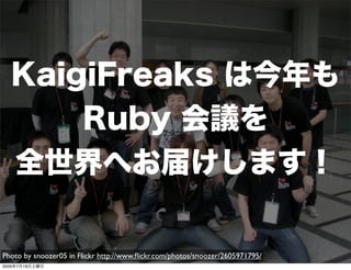 KaigiFreaks は今年も
                       Ruby 会議を
    全世界へお届けします！

Photo by snoozer05 in Flickr http://www.ﬂickr.com/photos/snoozer/2605971795/
2009年7月18日土曜日
 