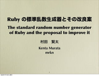 Ruby の標準乱数生成器とその改良案
       The standard random number generator
        of Ruby and the proposal to improve it

                      村田 賢太
                     Kenta Murata
                         mrkn




                          1
2009年7月18日土曜日
 