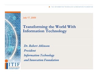July 17, 2009



Transforming the World With
Information Technology


Dr. Robert Atkinson
President
Information Technology
and Innovation Foundation
 