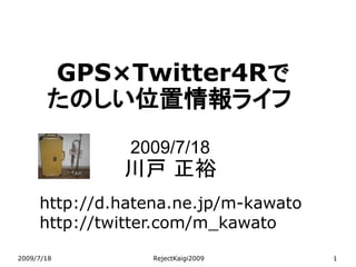GPS×Twitter4Rで
       たのしい位置情報ライフ
               2009/7/18
              川戸 正裕
     http://d.hatena.ne.jp/m-kawato
     http://twitter.com/m_kawato

2009/7/18         RejectKaigi2009     1
 