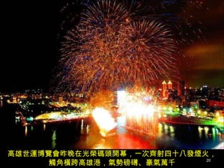 高雄世運博覽會昨晚在光榮碼頭開幕，一次齊射四十八發煙火， 觸角橫跨高雄港，氣勢磅礡、豪氣萬千 