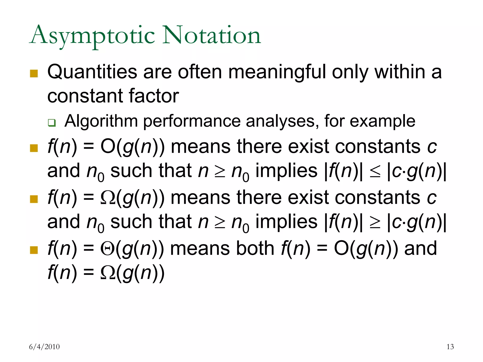 Asymptotic NotationQuantities are often meaningful only within a constant factorAlgorithm performance analyses, for examplef(n) = O(g(n)) means there exist constants c and n0 such that nn0 implies |f(n)|  |cg(n)|f(n) = (g(n)) means there exist constants c and n0 such that nn0 implies |f(n)|  |cg(n)|f(n) = (g(n)) means both f(n) = O(g(n)) and f(n) = (g(n))7/17/200913