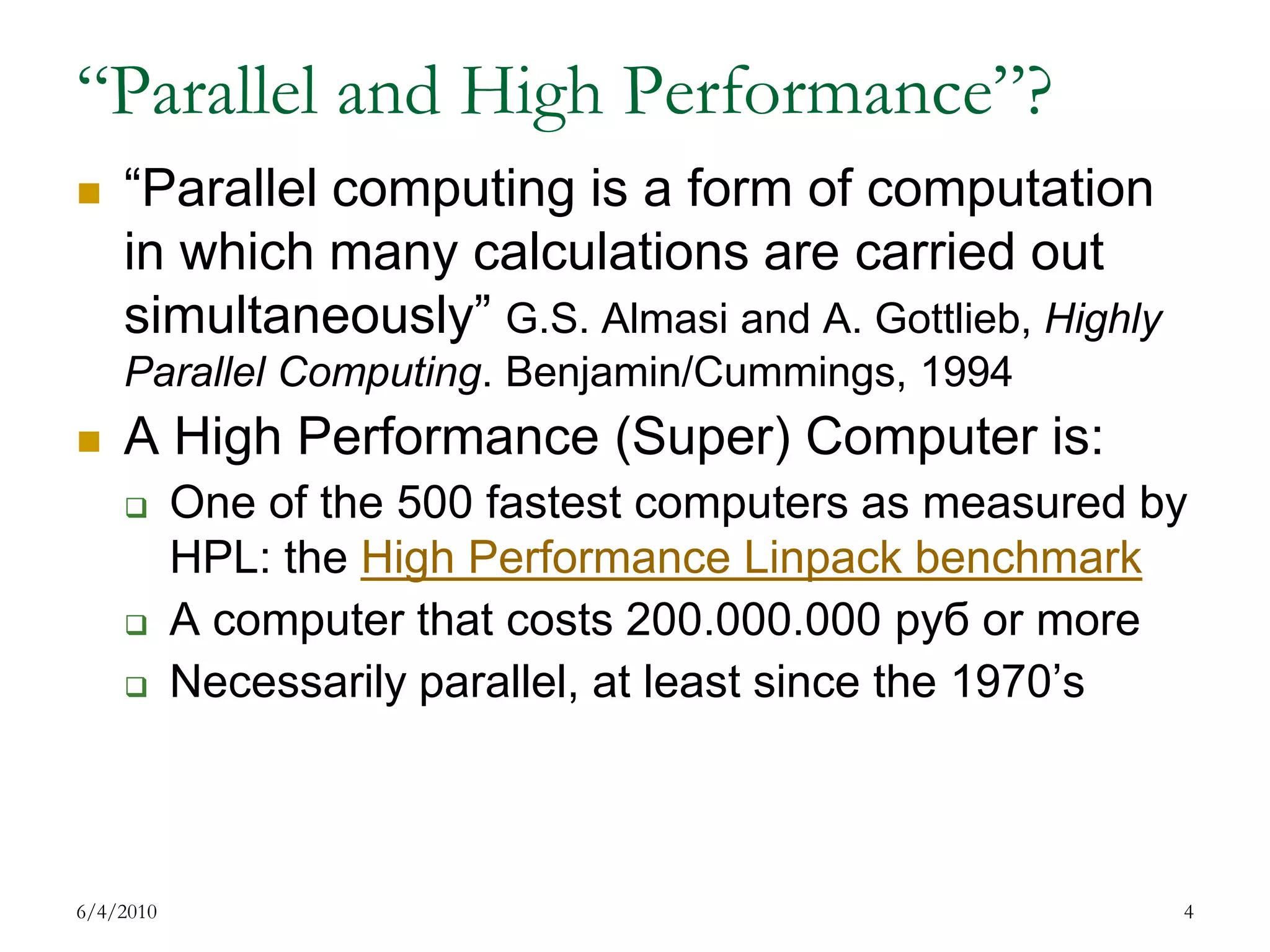 “Parallel and High Performance”?“Parallel computing is a form of computation in which many calculations are carried out simultaneously” G.S. Almasi and A. Gottlieb, Highly Parallel Computing. Benjamin/Cummings, 1994A High Performance (Super) Computer is:One of the 500 fastest computers as measured by HPL: the High Performance Linpack benchmarkA computer that costs 200.000.000 руб or moreNecessarily parallel, at least since the 1970’s7/17/20094