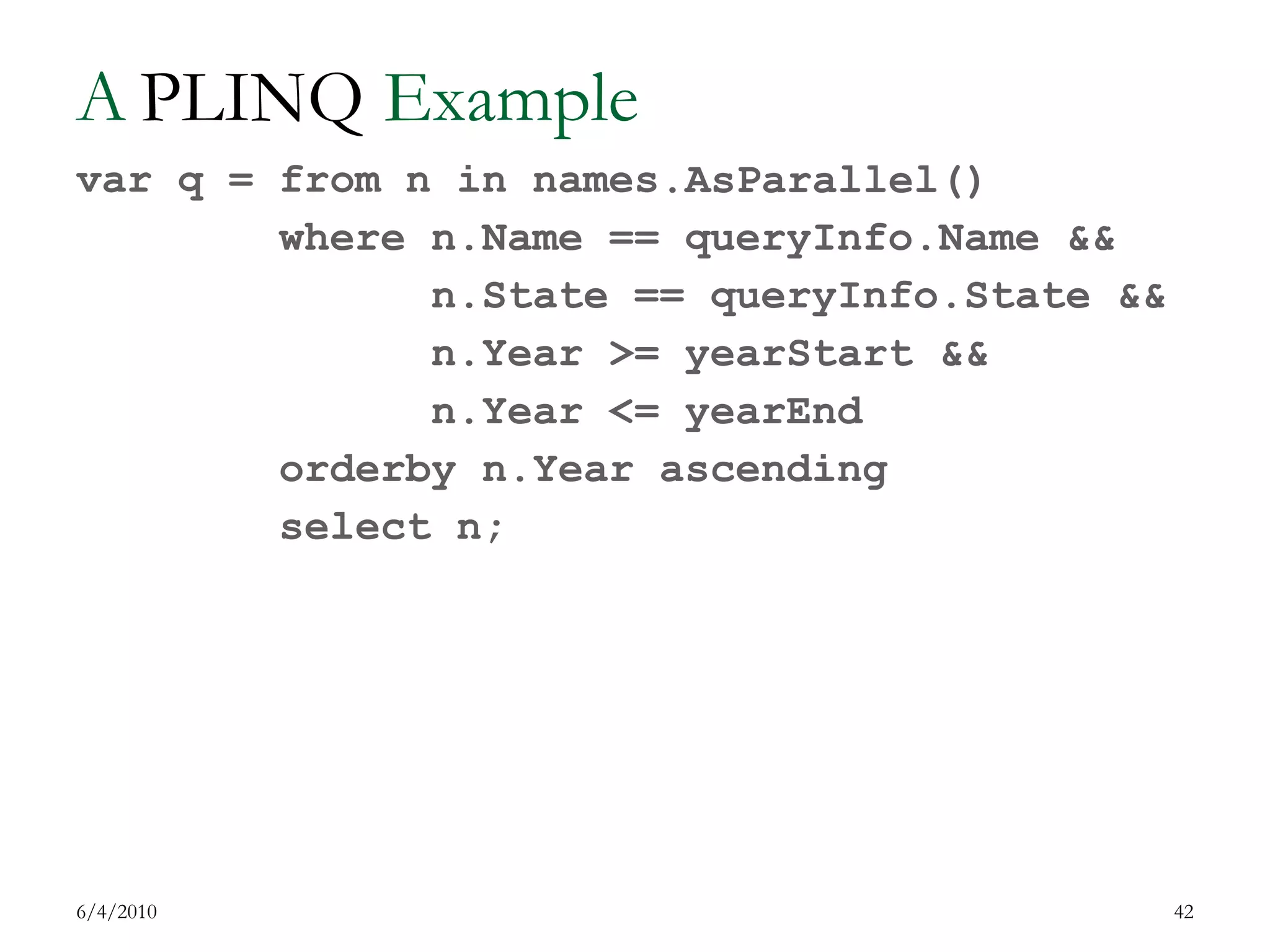 A  LINQ  Example7/17/200942PLINQ.AsParallel()var q = from n in names        where n.Name == queryInfo.Name && n.State == queryInfo.State &&n.Year >= yearStart &&n.Year <= yearEnd        orderbyn.Year ascending        select n;