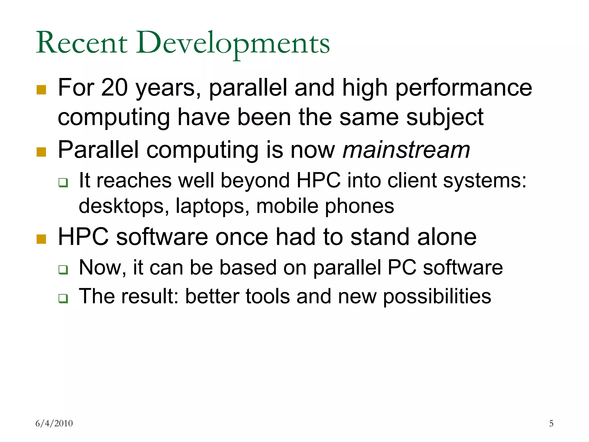 Recent DevelopmentsFor 20 years, parallel and high performance computing have been the same subjectParallel computing is now mainstreamIt reaches well beyond HPC into client systems: desktops, laptops, mobile phonesHPC software once had to stand aloneNow, it can be based on parallel PC softwareThe result: better tools and new possibilities7/17/20095