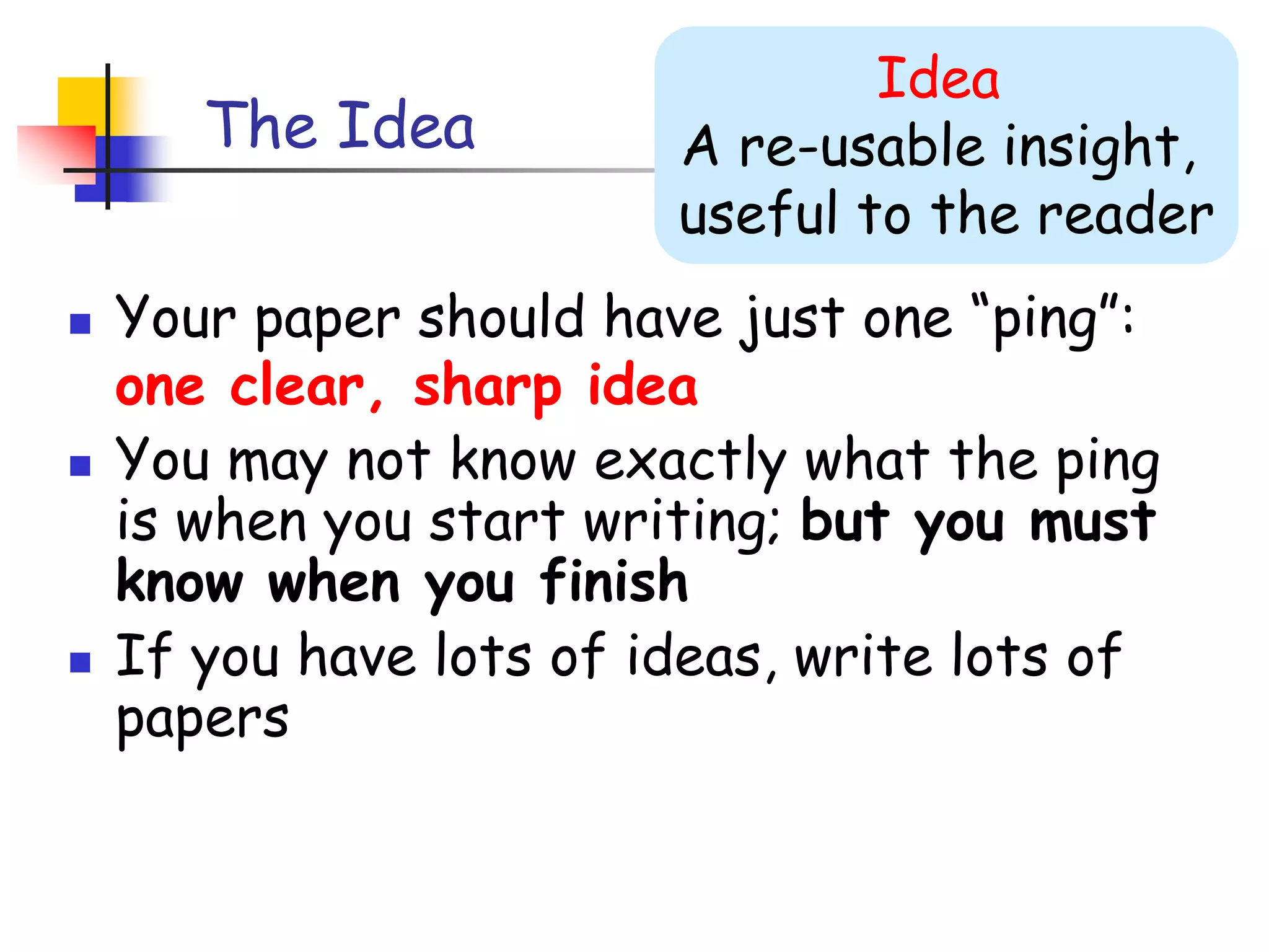 It usually turns out to be more interesting and challenging that it seemed at firstThe IdeaIdeaA re-usable insight, useful to the readerYour paper should have just one “ping”: one clear, sharp ideaYou may not know exactly what the ping is when you start writing; but you must know when you finishIf you have lots of ideas, write lots of papers