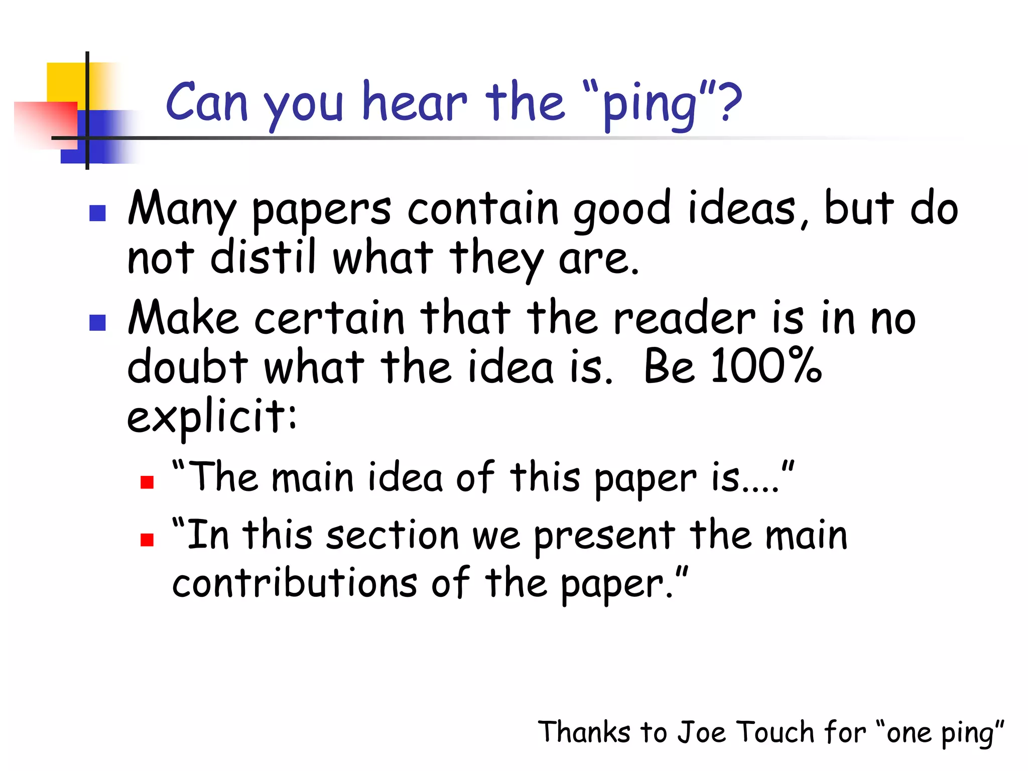 Can you hear the “ping”?Many papers contain good ideas, but do not distil what they are.Make certain that the reader is in no doubt what the idea is.  Be 100% explicit:“The main idea of this paper is....”“In this section we present the main contributions of the paper.”Thanks to Joe Touch for “one ping”