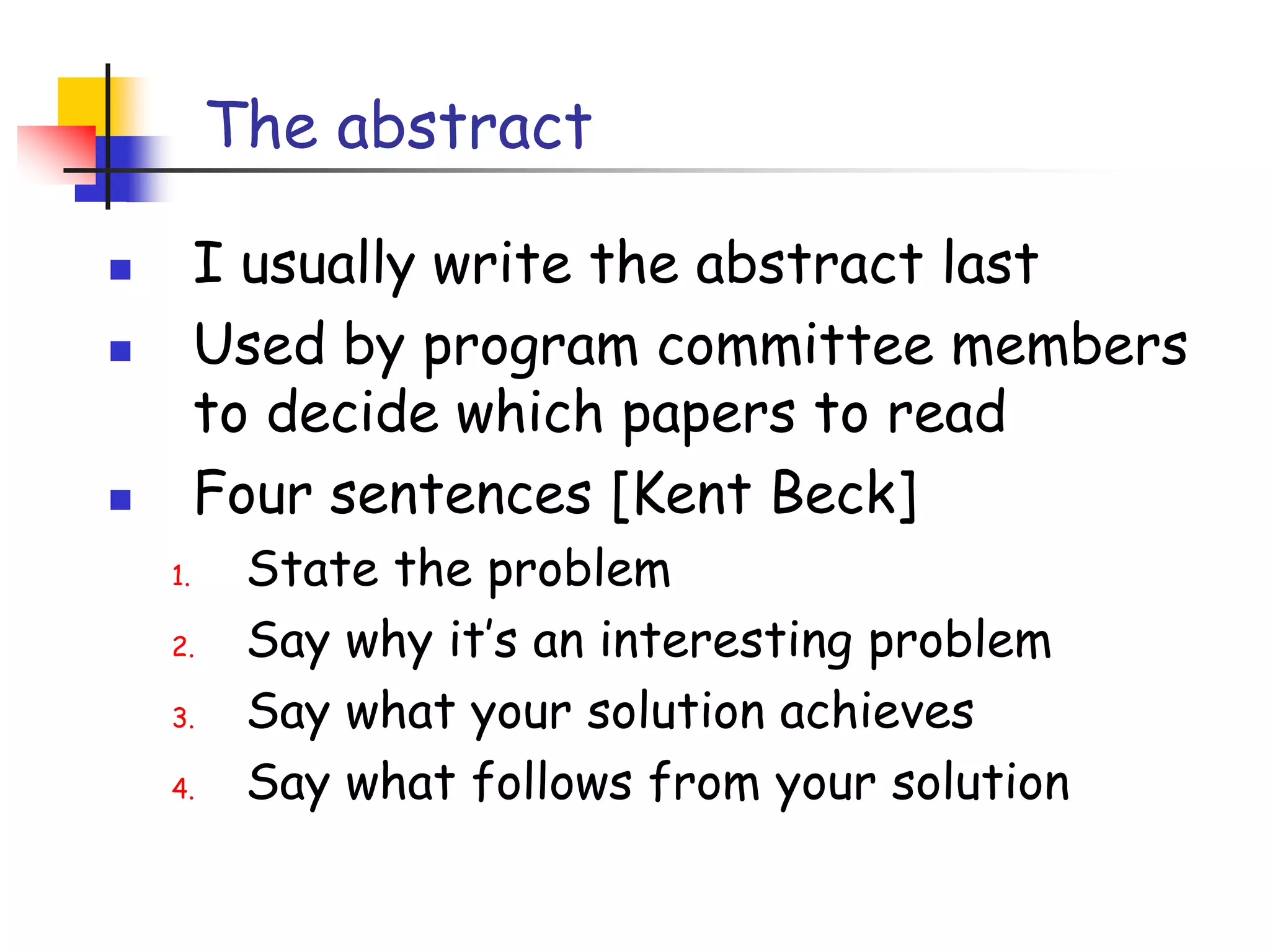 The abstractI usually write the abstract lastUsed by program committee members to decide which papers to readFour sentences [Kent Beck]State the problemSay why it’s an interesting problemSay what your solution achievesSay what follows from your solution