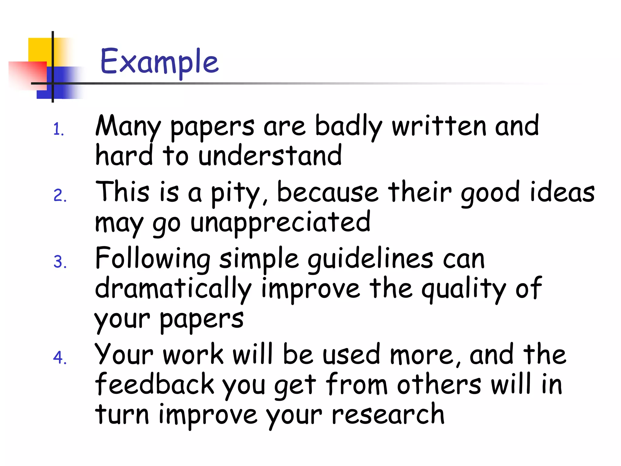 ExampleMany papers are badly written and hard to understandThis is a pity, because their good ideas may go unappreciatedFollowing simple guidelines can dramatically improve the quality of your papersYour work will be used more, and the feedback you get from others will in turn improve your research