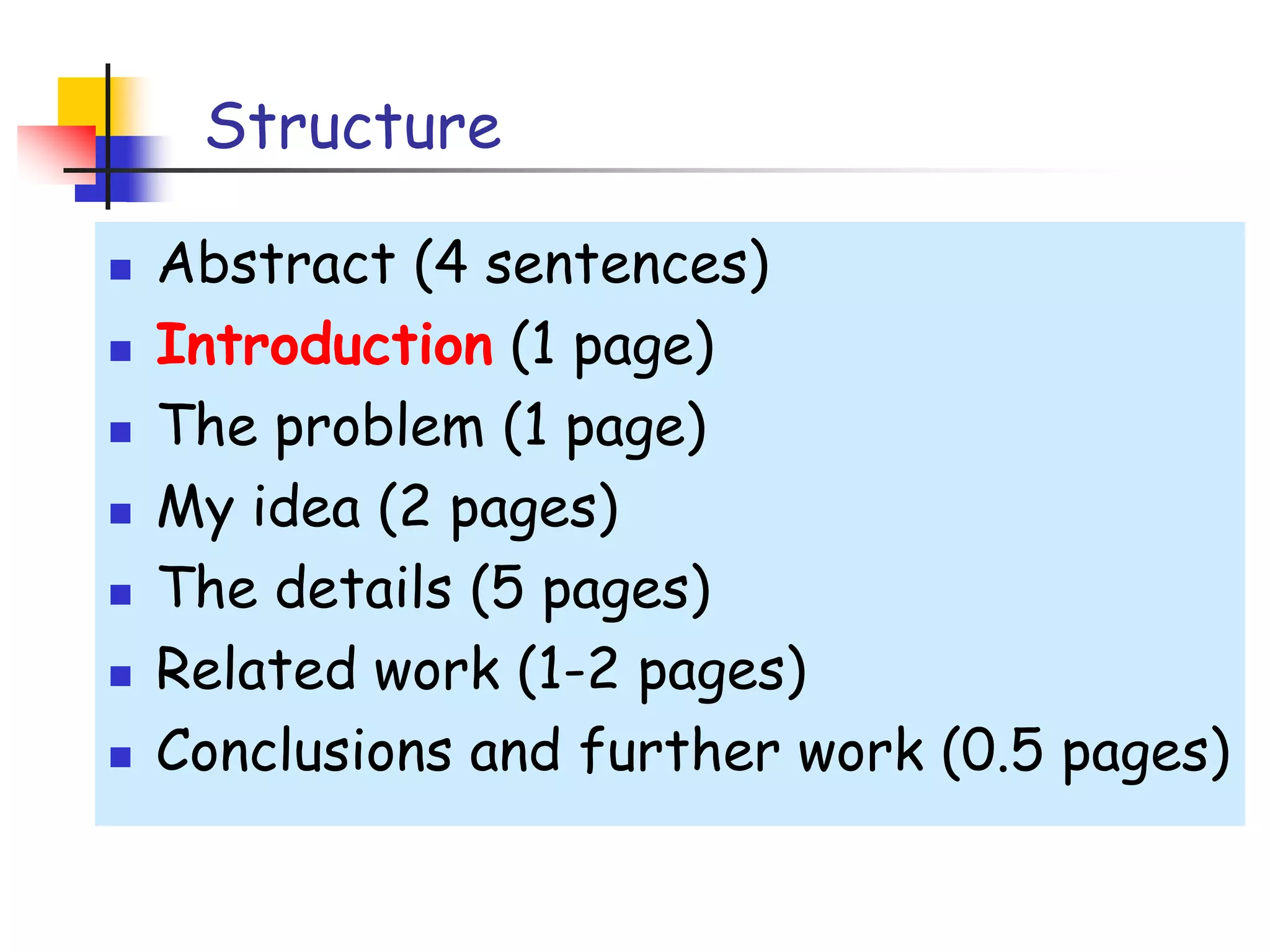 StructureAbstract (4 sentences)Introduction (1 page)The problem (1 page)My idea (2 pages)The details (5 pages)Related work (1-2 pages)Conclusions and further work (0.5 pages)