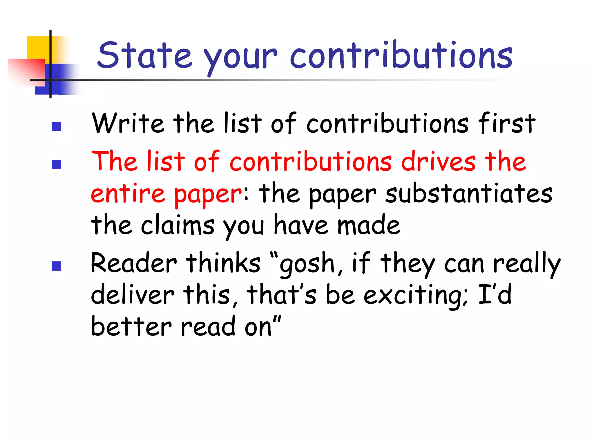 State your contributionsWrite the list of contributions firstThe list of contributions drives the entire paper: the paper substantiates the claims you have madeReader thinks “gosh, if they can really deliver this, that’s be exciting; I’d better read on”