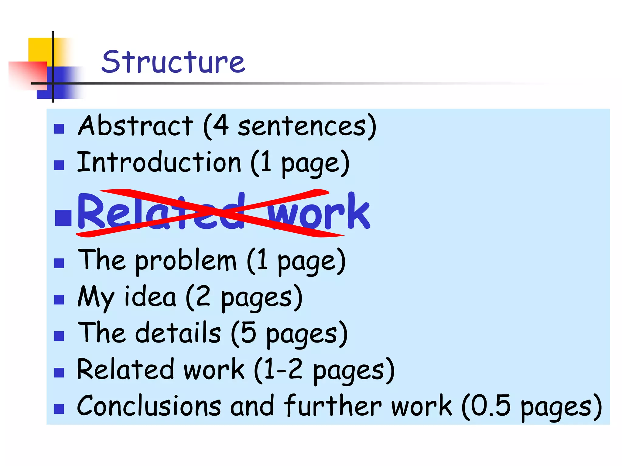 StructureAbstract (4 sentences)Introduction (1 page)Related workThe problem (1 page)My idea (2 pages)The details (5 pages)Related work (1-2 pages)Conclusions and further work (0.5 pages)