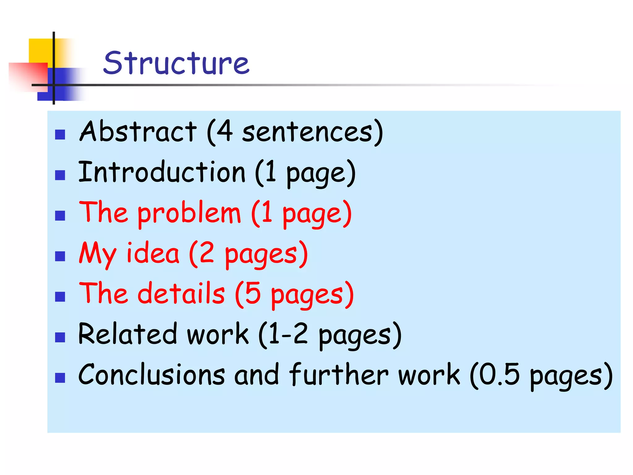 StructureAbstract (4 sentences)Introduction (1 page)The problem (1 page)My idea (2 pages)The details (5 pages)Related work (1-2 pages)Conclusions and further work (0.5 pages)