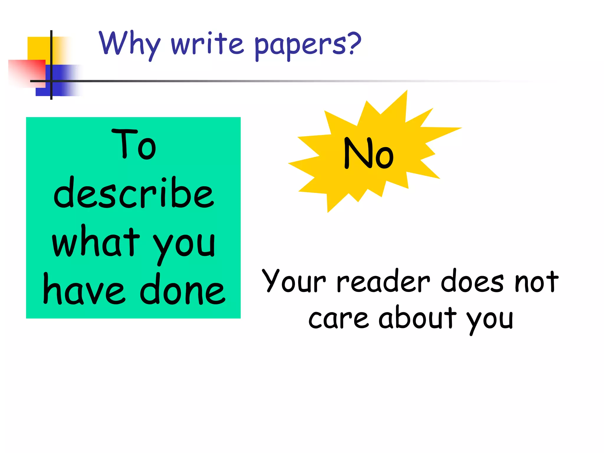 Why write papers?NoTo describe what you have doneYour reader does not care about you