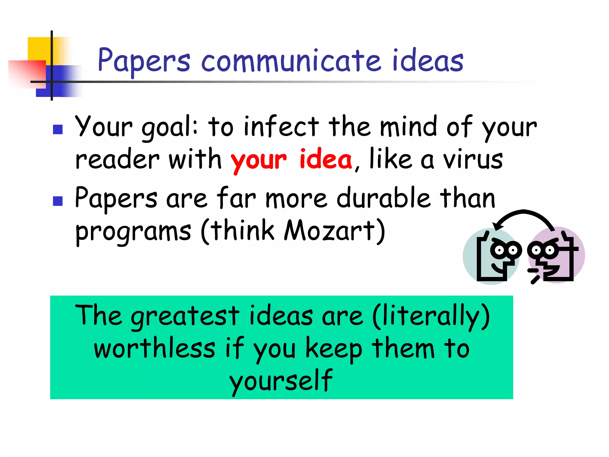 Papers communicate ideasYour goal: to infect the mind of your reader with your idea, like a virusPapers are far more durable than programs (think Mozart)The greatest ideas are (literally) worthless if you keep them to yourself