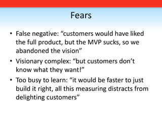 FearsFalse negative: “customers would have liked the full product, but the MVP sucks, so we abandoned the vision”Visionary complex: “but customers don’t know what they want!”Too busy to learn: “it would be faster to just build it right, all this measuring distracts from delighting customers”