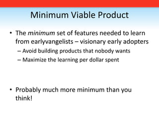 Minimum Viable ProductThe minimum set of features needed to learn from earlyvangelists – visionary early adoptersAvoid building products that nobody wantsMaximize the learning per dollar spentProbably much more minimum than you think!
