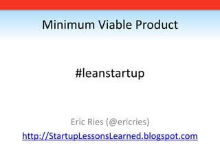 Minimum Viable Product#leanstartup Eric Ries (@ericries) http://StartupLessonsLearned.blogspot.com 