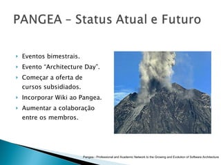 Eventos bimestrais.  Evento “Architecture Day”. Começar a oferta de cursos subsidiados. Incorporar Wiki ao Pangea. Aumentar a colaboração entre os membros. Pangea - Professional and Academic Network to the Growing and Evolution of Software Architecture 