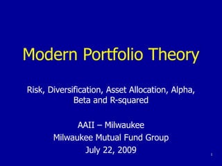 Modern Portfolio Theory Risk, Diversification, Asset Allocation, Alpha, Beta and R-squared AAII – Milwaukee Milwaukee Mutual Fund Group July 22, 2009 